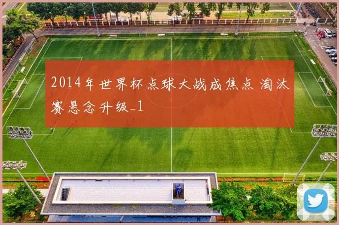 2014年世界杯点球大战成焦点 淘汰赛悬念升级_1