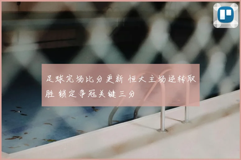 足球完场比分更新 恒大主场逆转取胜 锁定争冠关键三分