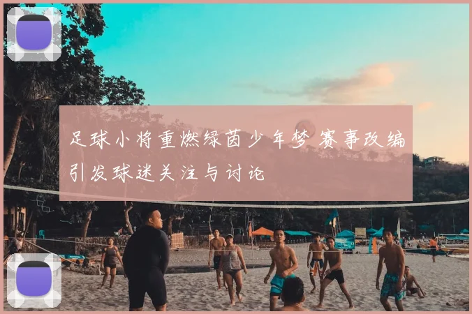足球小将重燃绿茵少年梦 赛事改编引发球迷关注与讨论