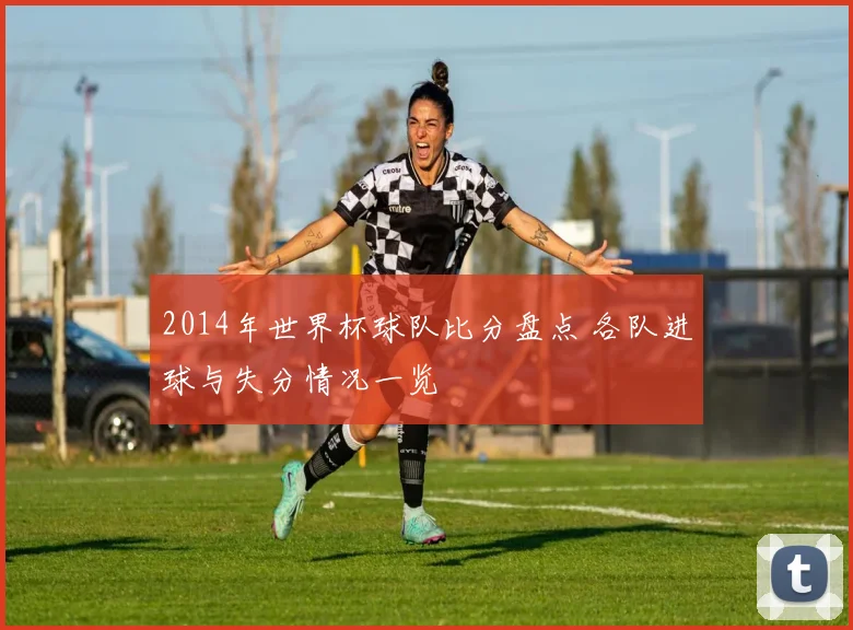 2014年世界杯球队比分盘点 各队进球与失分情况一览