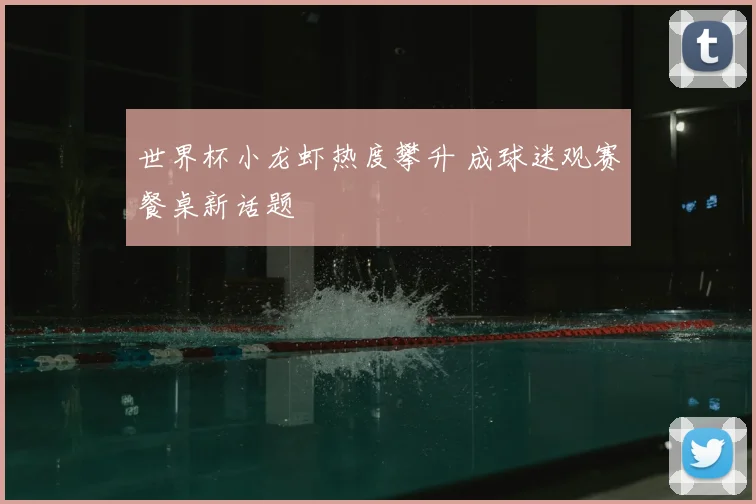 世界杯小龙虾热度攀升 成球迷观赛餐桌新话题