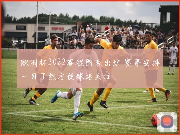 欧洲杯2022赛程图表出炉 赛事安排一目了然方便球迷关注