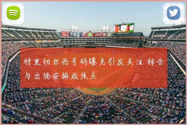 特里切尔西号码曝光引发关注 转会与出场安排成焦点