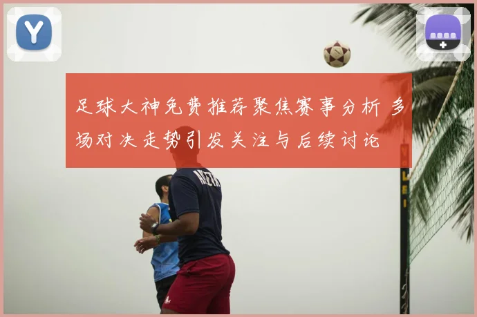足球大神免费推荐聚焦赛事分析 多场对决走势引发关注与后续讨论