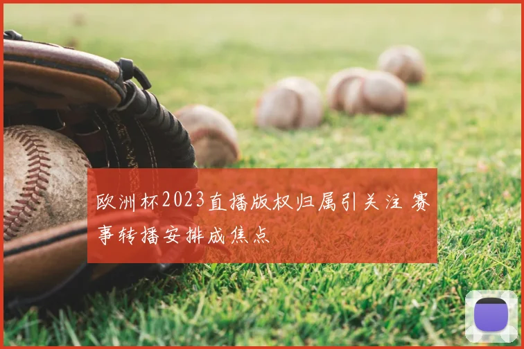欧洲杯2023直播版权归属引关注 赛事转播安排成焦点