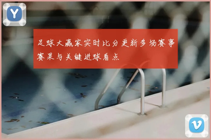 足球大赢家实时比分更新多场赛事赛果与关键进球看点