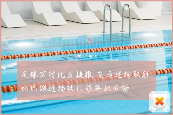 足球实时比分捷报 皇马逆转取胜 姆巴佩连场破门领跑积分榜