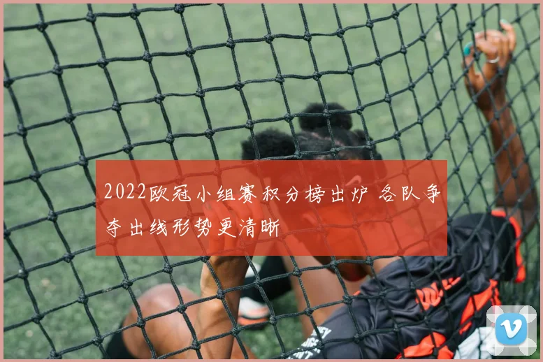 2022欧冠小组赛积分榜出炉 各队争夺出线形势更清晰