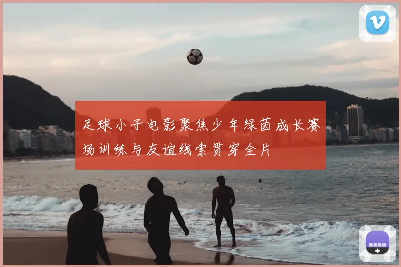 足球小子电影聚焦少年绿茵成长赛场训练与友谊线索贯穿全片