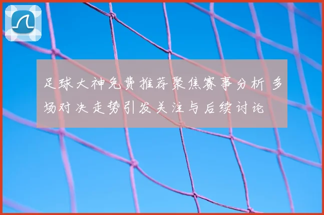 足球大神免费推荐聚焦赛事分析 多场对决走势引发关注与后续讨论