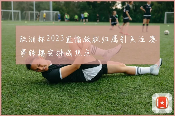 欧洲杯2023直播版权归属引关注 赛事转播安排成焦点