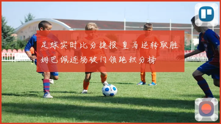 足球实时比分捷报 皇马逆转取胜 姆巴佩连场破门领跑积分榜