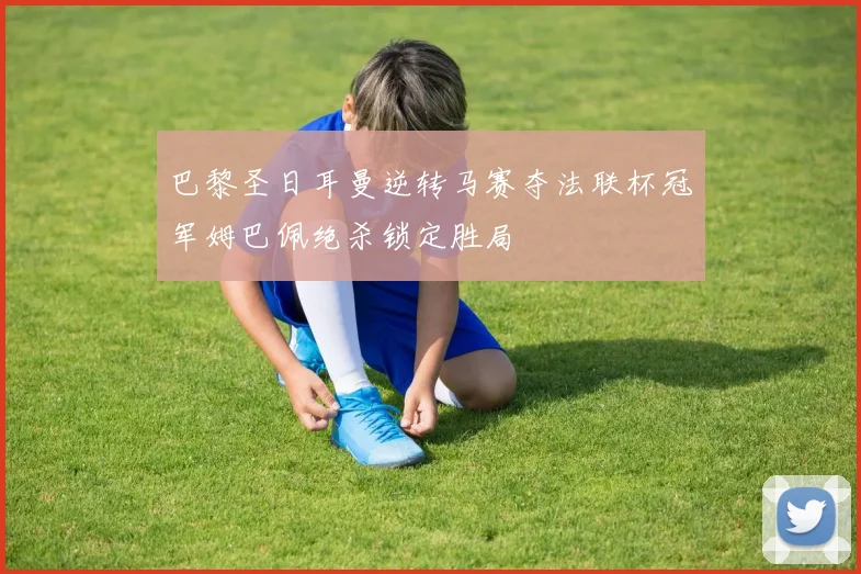 巴黎圣日耳曼逆转马赛夺法联杯冠军姆巴佩绝杀锁定胜局