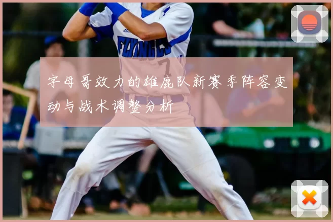 字母哥效力的雄鹿队新赛季阵容变动与战术调整分析