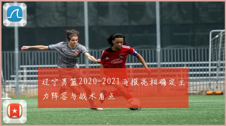 辽宁男篮2020-2021海报亮相确定主力阵容与战术看点