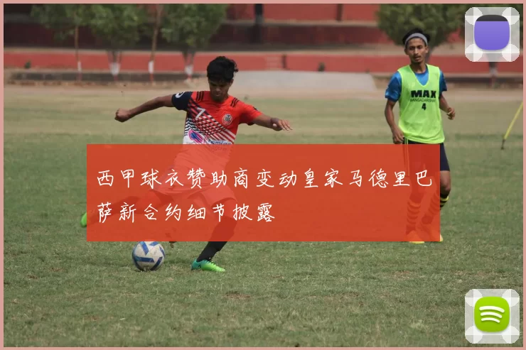 西甲球衣赞助商变动皇家马德里巴萨新合约细节披露