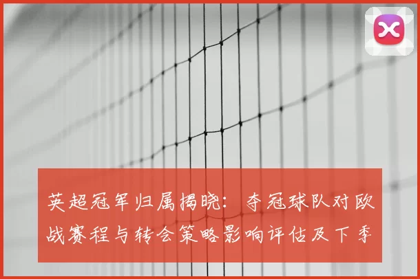 英超冠军归属揭晓：夺冠球队对欧战赛程与转会策略影响评估及下季竞争态势