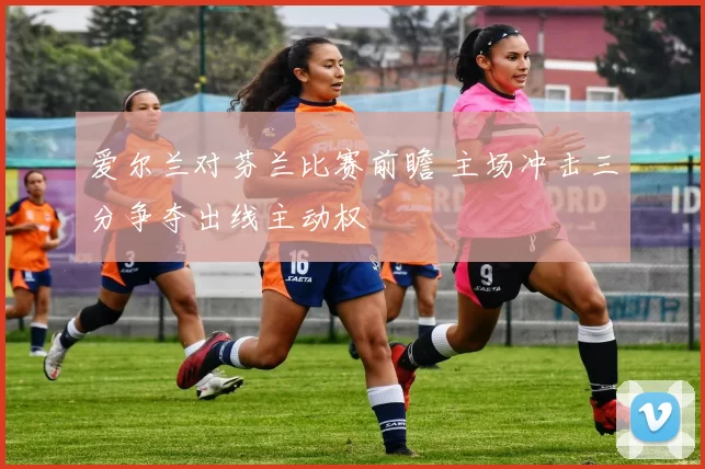 爱尔兰对芬兰比赛前瞻 主场冲击三分争夺出线主动权