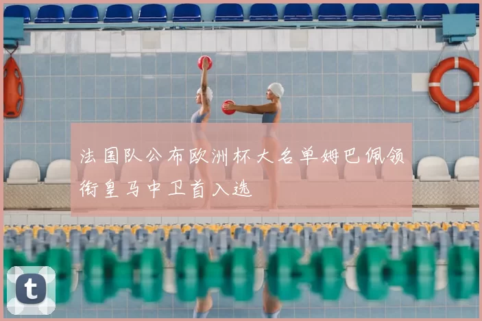 法国队公布欧洲杯大名单姆巴佩领衔皇马中卫首入选