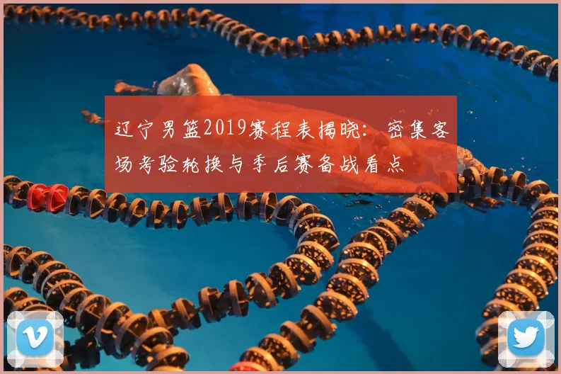 辽宁男篮2019赛程表揭晓:密集客场考验轮换与季后赛备战看点