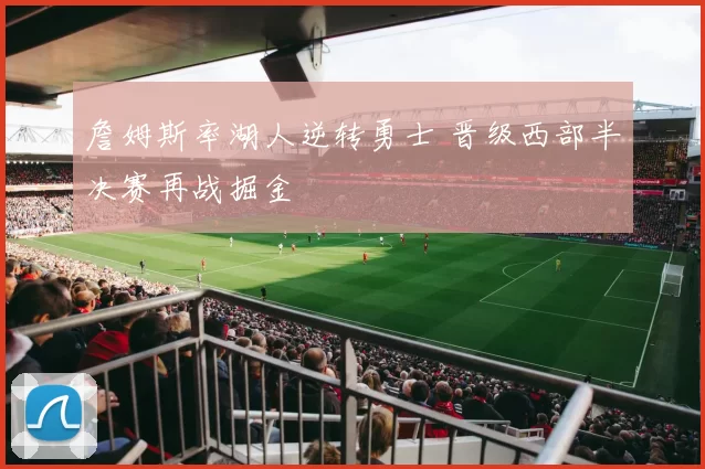 詹姆斯率湖人逆转勇士 晋级西部半决赛再战掘金