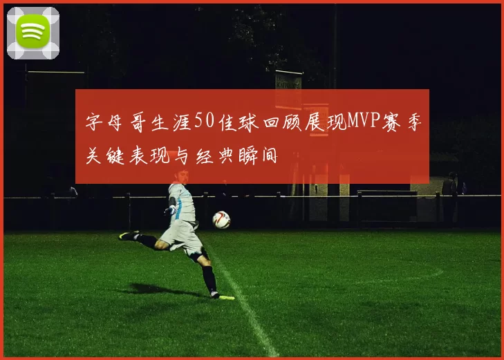 字母哥生涯50佳球回顾展现MVP赛季关键表现与经典瞬间