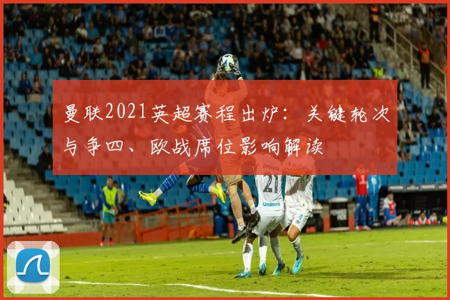 曼联2021英超赛程出炉：关键轮次与争四、欧战席位影响解读