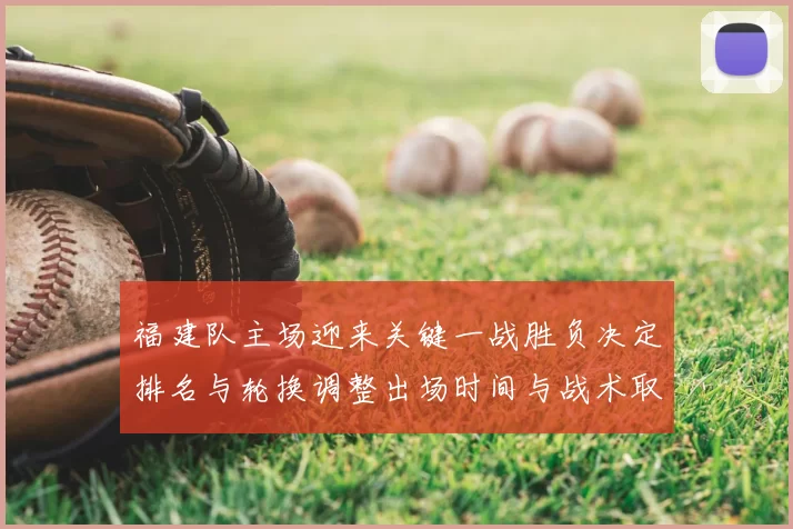 福建队主场迎来关键一战胜负决定排名与轮换调整出场时间与战术取向