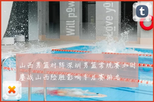 山西男篮对阵深圳男篮常规赛加时鏖战山西险胜影响季后赛排名