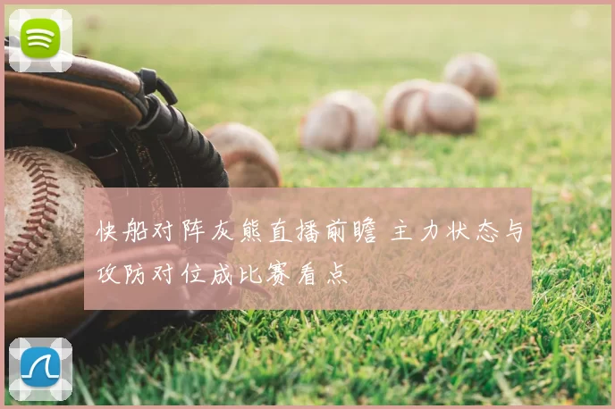 快船对阵灰熊直播前瞻 主力状态与攻防对位成比赛看点