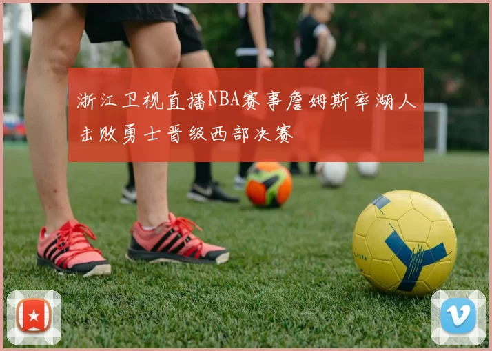 浙江卫视直播NBA赛事詹姆斯率湖人击败勇士晋级西部决赛