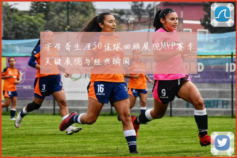 字母哥生涯50佳球回顾展现MVP赛季关键表现与经典瞬间