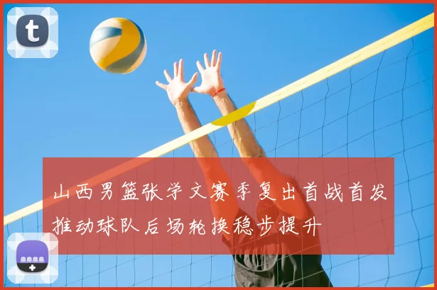 山西男篮张学文赛季复出首战首发推动球队后场轮换稳步提升