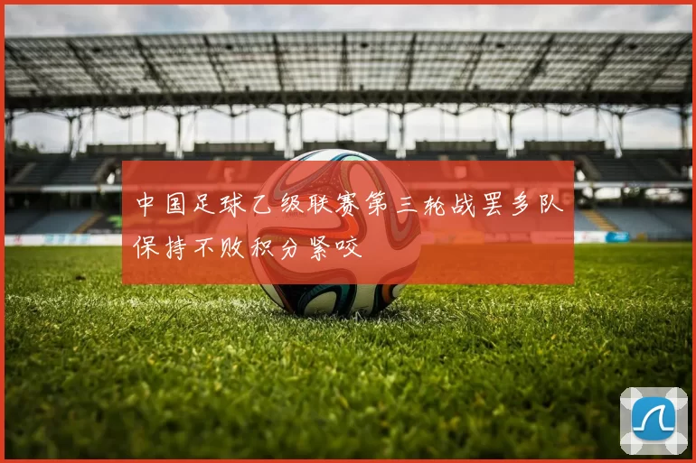 中国足球乙级联赛第三轮战罢多队保持不败积分紧咬