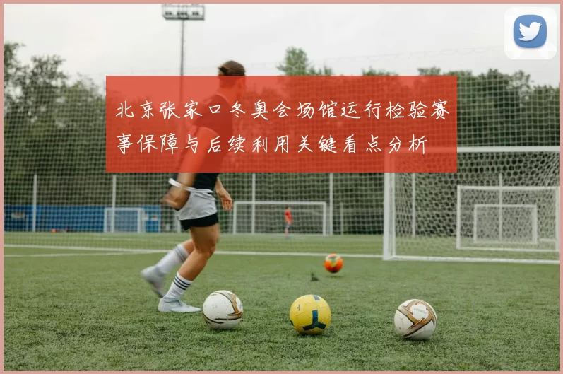 北京张家口冬奥会场馆运行检验赛事保障与后续利用关键看点分析