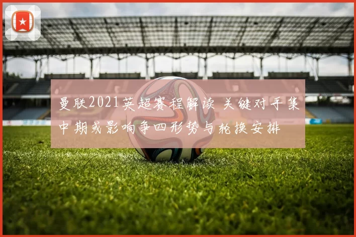 曼联2021英超赛程解读 关键对手集中期或影响争四形势与轮换安排