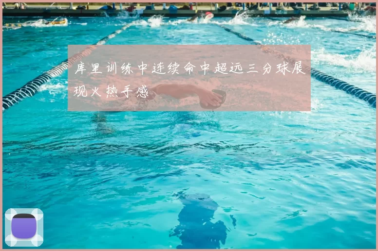 库里训练中连续命中超远三分球展现火热手感