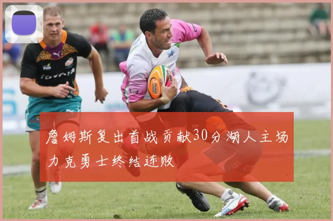 詹姆斯复出首战贡献30分湖人主场力克勇士终结连败