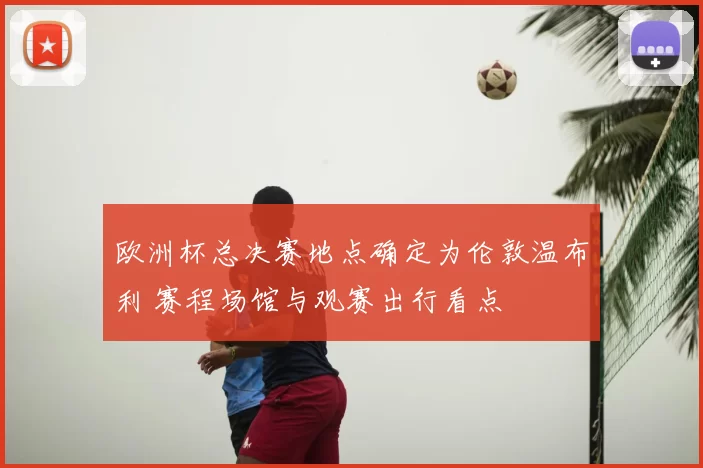 欧洲杯总决赛地点确定为伦敦温布利 赛程场馆与观赛出行看点