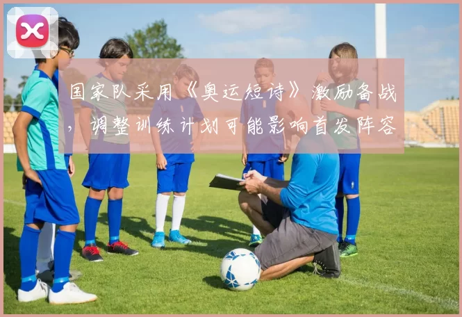 国家队采用《奥运短诗》激励备战，调整训练计划可能影响首发阵容
