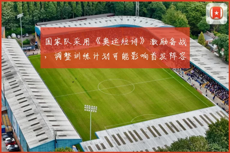 国家队采用《奥运短诗》激励备战，调整训练计划可能影响首发阵容