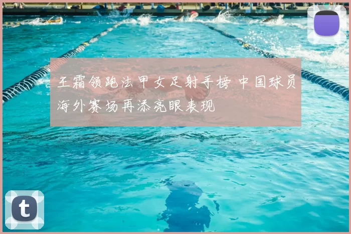 王霜领跑法甲女足射手榜 中国球员海外赛场再添亮眼表现