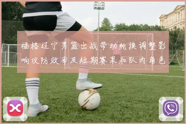 福格辽宁男篮出战带动轮换调整影响攻防效率及短期赛果和队内角色分配