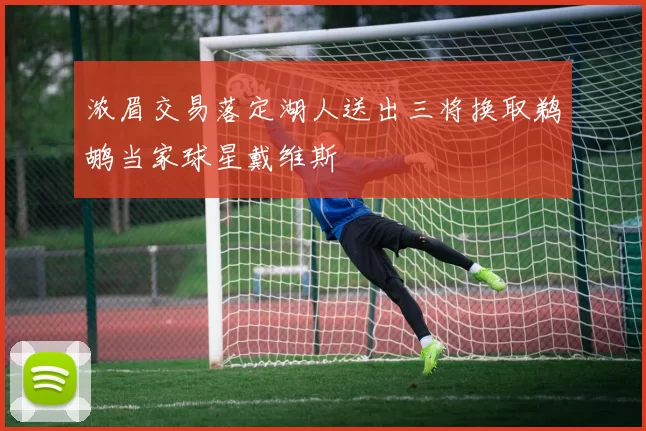 浓眉交易落定湖人送出三将换取鹈鹕当家球星戴维斯