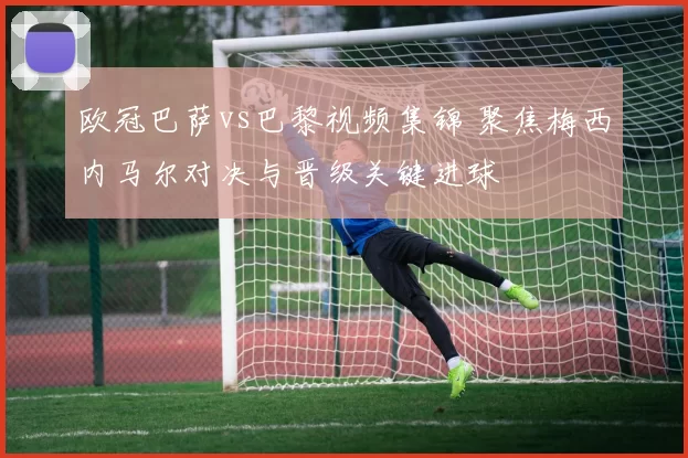 欧冠巴萨vs巴黎视频集锦 聚焦梅西内马尔对决与晋级关键进球