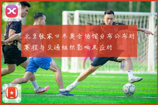 北京张家口冬奥会场馆分布公布对赛程与交通组织影响及应对