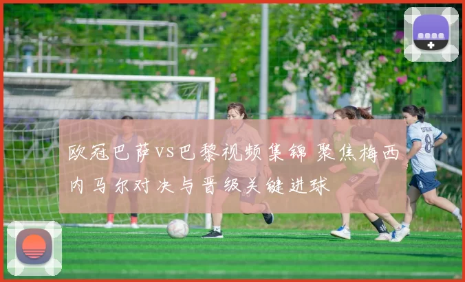 欧冠巴萨vs巴黎视频集锦 聚焦梅西内马尔对决与晋级关键进球