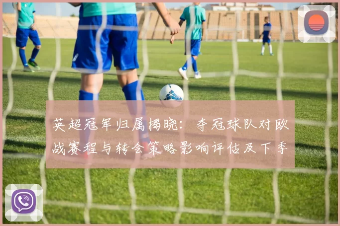 英超冠军归属揭晓：夺冠球队对欧战赛程与转会策略影响评估及下季竞争态势