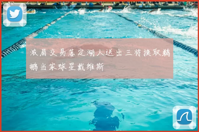 浓眉交易落定湖人送出三将换取鹈鹕当家球星戴维斯