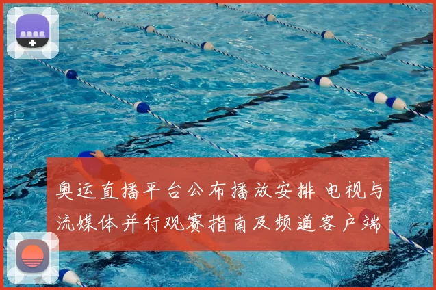 奥运直播平台公布播放安排 电视与流媒体并行观赛指南及频道客户端覆盖